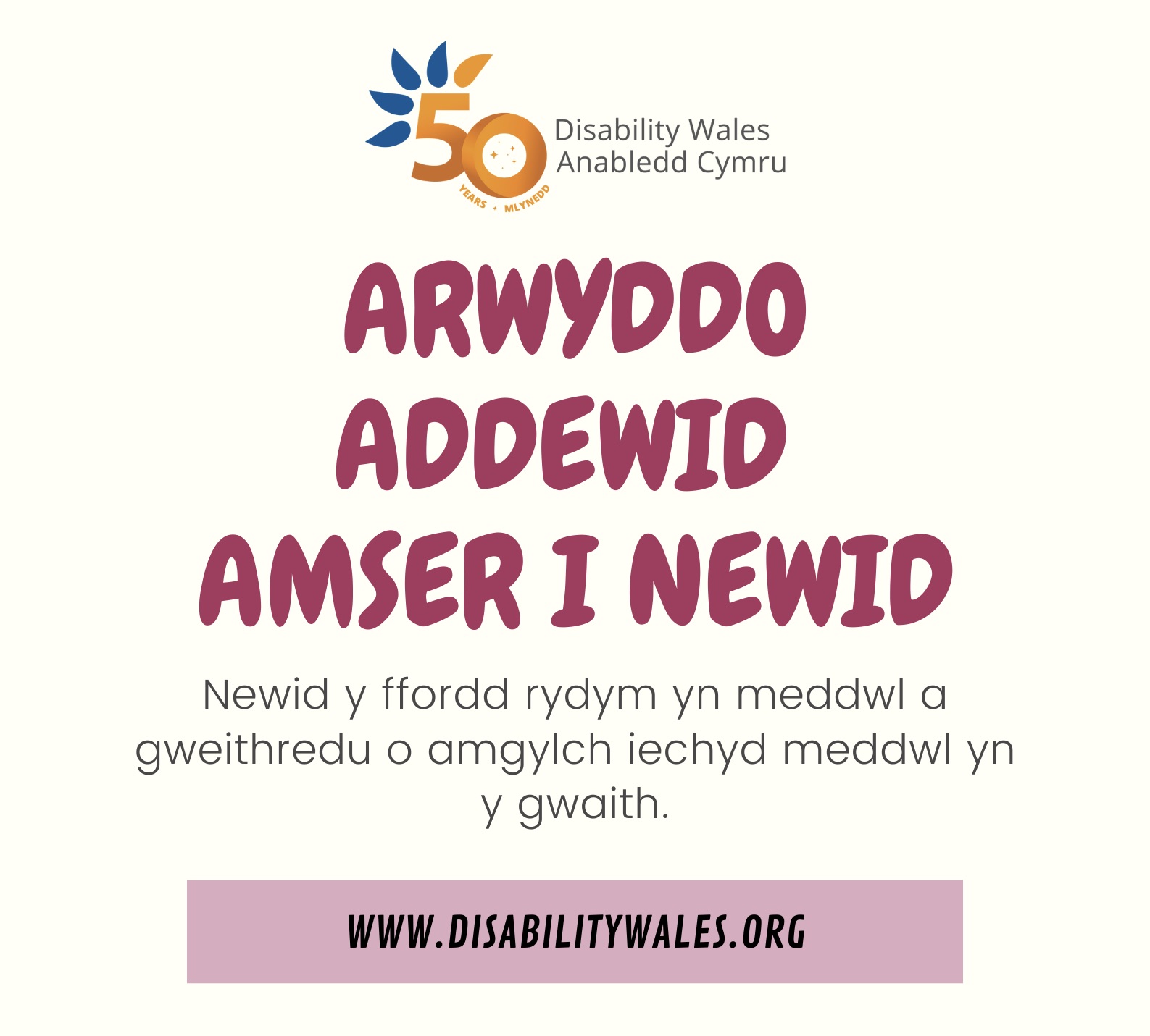 Logo 50 mlwyddiant AC uwchben ysgrifen coch ar gefndir golau sy'n dweud: Arwyddo addewid Amser i Newid. Mae ysgrifen du oddi tano sy'n dweud, Newid y ffordd rydym yn meddwl a gweithredu o amgylch iechyd meddwl yn y gwaith.