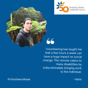 A quote from Haris in white text on a dark blue/green background, it reads: Volunteering has taught me that a few hours a week can have a huge impact on social change. The remote caters to many disabilities by indiscriminately bringing work to the individual. Beside the text is a photo of Haris standing in woodland