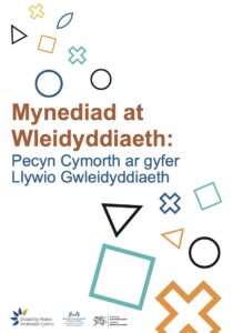 Clawr blaen Pecyn Cymorth Mynediad at Wleidyddiaeth. gyda llythrennau mawr o liw oren tywyll yn sillafu'r geiriau ‘Mynediad at Wleidyddiaeth’. Isod, mewn glas, ceir y geiriau ‘Pecyn Cymorth ar gyfer llywio gwleidyddiaeth’. O amgylch y testun mae siapiau geometrig amrywiol wedi'u hamlinellu mewn lliwiau gwahanol, gan gynnwys cylchoedd, sgwariau, trionglau, croesau a siapiau diemwnt mewn lliwiau gwyrdd-las, oren a melyn. Mae tri logo dwyieithog ar waelod y dudalen: Anabledd Cymru, Rhwydwaith Llawr Gwlad Mynediad at Wleidyddiaeth, ac Ariennir gan Lywodraeth Cymru.